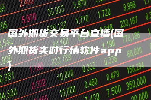 国外期货交易平台直播(国外期货实时行情软件app)