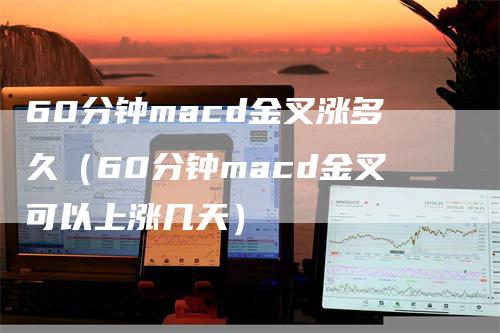 60分钟macd金叉涨多久（60分钟macd金叉可以上涨几天）