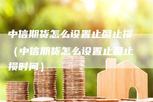 中信期货怎么设置止盈止损（中信期货怎么设置止盈止损时间）