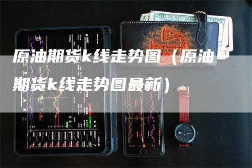 原油期货k线走势图（原油期货k线走势图最新）