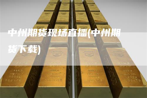 中州期货现场直播(中州期货下载)