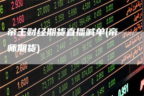 帝王财经期货直播喊单(帝师期货)