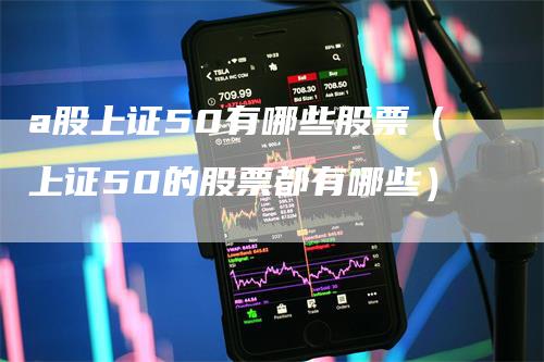 a股上证50有哪些股票（上证50的股票都有哪些）