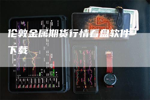 伦敦金属期货行情看盘软件下载