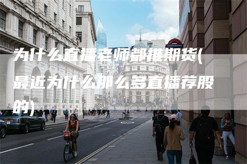 为什么直播老师都推期货(最近为什么那么多直播荐股的)