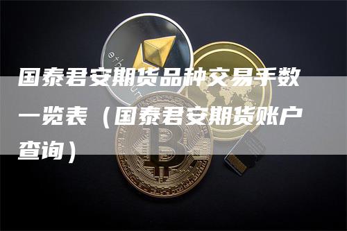国泰君安期货品种交易手数一览表（国泰君安期货账户查询）
