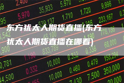 东方犹太人期货直播(东方犹太人期货直播在哪看)