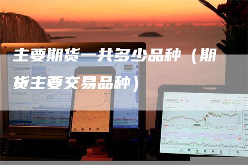 主要期货一共多少品种（期货主要交易品种）