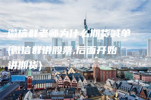 微信群老师为什么期货喊单(微信群讲股票,后面开始讲期货)