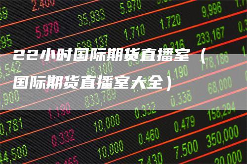 22小时国际期货直播室（国际期货直播室大全）