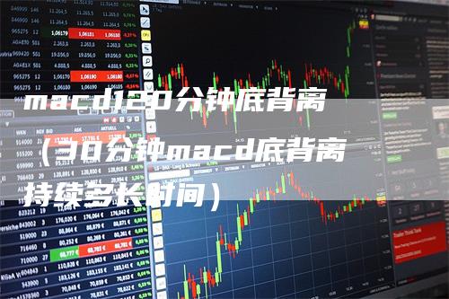macd120分钟底背离（30分钟macd底背离持续多长时间）