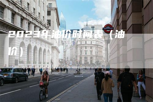 2023年油价时间表（油价）