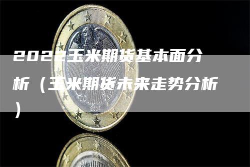 2022玉米期货基本面分析（玉米期货未来走势分析）