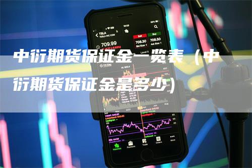 中衍期货保证金一览表(中衍期货保证金是多少)