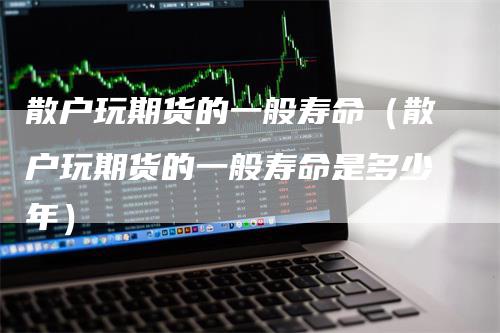 散户玩期货的一般寿命（散户玩期货的一般寿命是多少年）