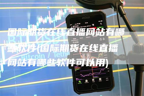 国际期货在线直播网站有哪些软件(国际期货在线直播网站有哪些软件可以用)