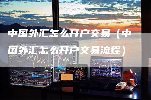 中国外汇怎么开户交易（中国外汇怎么开户交易流程）