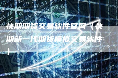 快期期货交易软件官网(快期新一代期货模拟交易软件)