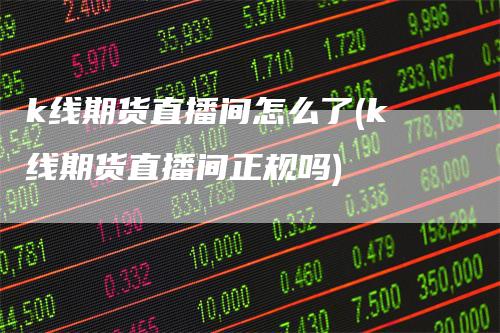 k线期货直播间怎么了(k线期货直播间正规吗)