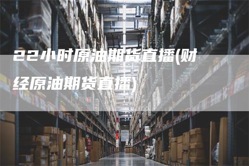 22小时原油期货直播(财经原油期货直播)
