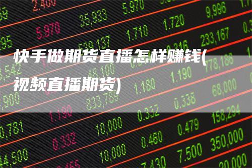 快手做期货直播怎样赚钱(视频直播期货)