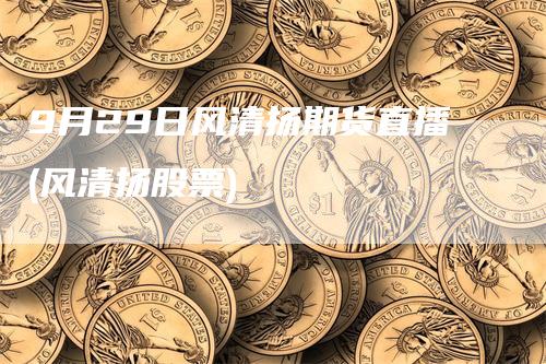 9月29日风清扬期货直播(风清扬股票)