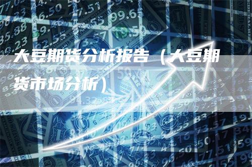 大豆期货分析报告（大豆期货市场分析）