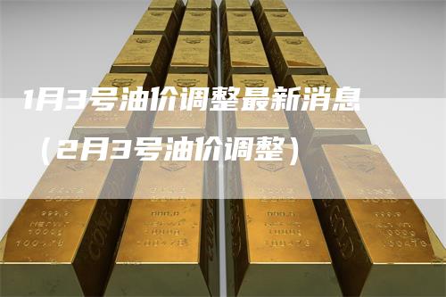 1月3号油价调整最新消息（2月3号油价调整）