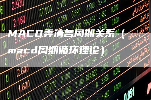 MACD弄清各周期关系（macd周期循环理论）