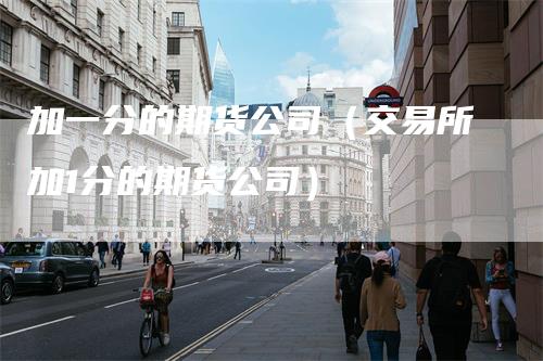 加一分的期货公司（交易所加1分的期货公司）