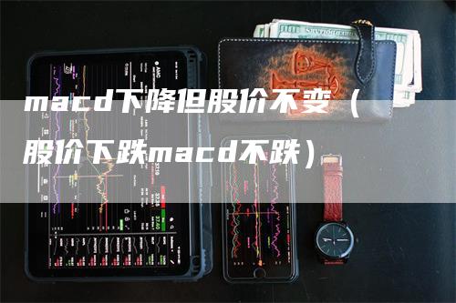macd下降但股价不变（股价下跌macd不跌）