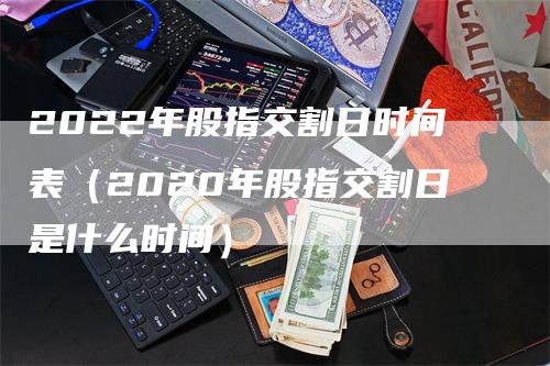 2022年股指交割日时间表（2020年股指交割日是什么时间）