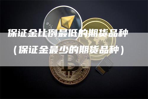 保证金比例最低的期货品种（保证金最少的期货品种）