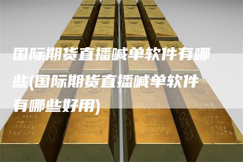 国际期货直播喊单软件有哪些(国际期货直播喊单软件有哪些好用)