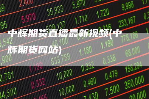 中辉期货直播最新视频(中辉期货网站)