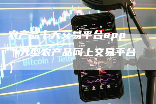 农产品十大交易平台app（大型农产品网上交易平台）