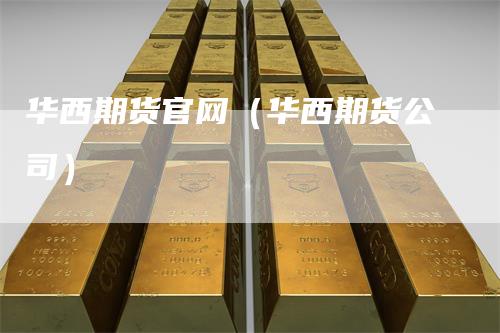 华西期货官网（华西期货公司）