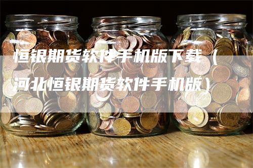 恒银期货软件手机版下载（河北恒银期货软件手机版）