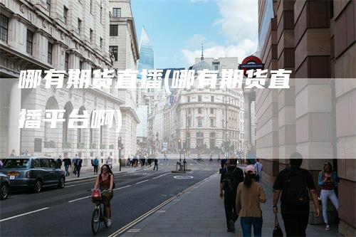 哪有期货直播(哪有期货直播平台啊)