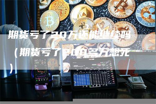 期货亏了20万还能继续吗（期货亏了200多万想死）