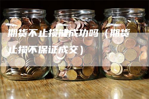 期货不止损能成功吗（期货止损不保证成交）