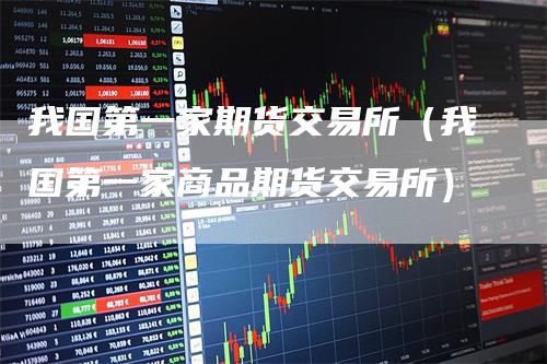 我国第一家期货交易所（我国第一家商品期货交易所）