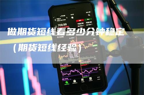 做期货短线看多少分钟稳定(期货短线经验)