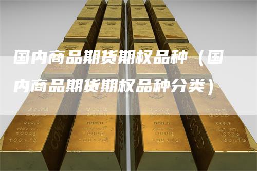 国内商品期货期权品种（国内商品期货期权品种分类）