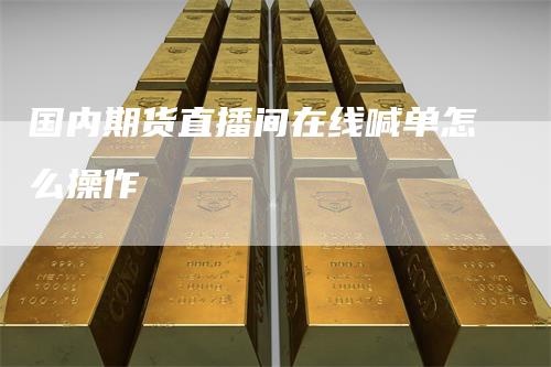 国内期货直播间在线喊单怎么操作