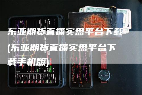 东亚期货直播实盘平台下载(东亚期货直播实盘平台下载手机版)