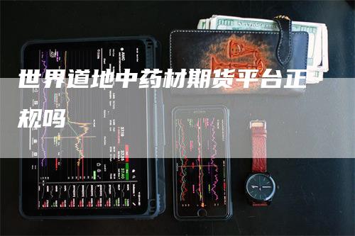 世界道地中药材期货平台正规吗