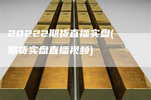 20222期货直播实盘(期货实盘直播视频)