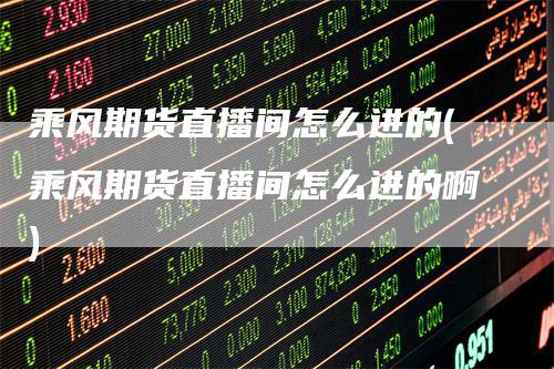 乘风期货直播间怎么进的(乘风期货直播间怎么进的啊)