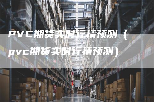 PVC期货实时行情预测（pvc期货实时行情预测）